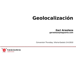 Geolocalización

                        Gari Araolaza
                 garaolaza@tagzania.com




 Conversion Thursday, Vitoria-Gasteiz 2-6-2010
 