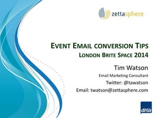 EVENT EMAIL CONVERSION TIPS 
LONDON BRITE SPACE 2014 
Tim Watson 
Email Marketing Consultant 
Twitter: @tawatson 
Email: twatson@zettasphere.com 
 
