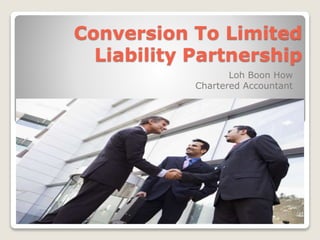 Conversion To Limited 
Liability Partnership 
Loh Boon How 
Chartered Accountant 
 