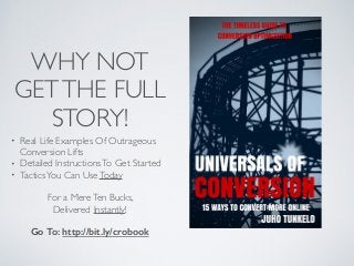 WHY NOT
GETTHE FULL
STORY!
• Real Life Examples Of Outrageous
Conversion Lifts
• Detailed InstructionsTo Get Started
• Tac...