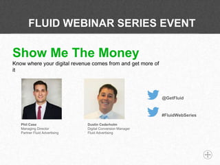 FLUID WEBINAR SERIES EVENT
Show Me The Money
Know where your digital revenue comes from and get more of
it
Phil Case
Managing Director
Partner Fluid Advertising
@GetFluid
Dustin Cederholm
Digital Conversion Manager
Fluid Advertising
#FluidWebSeries
 