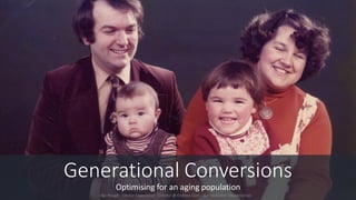 Generational Conversions
Optimising for an aging population
Abi Hough - Device Experience Director @ Endless Gain - Generational Optimisation
 