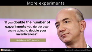 Ton Wesseling | @ TonW
 Growth by Online Experiments #CROworld
More experiments
“If you double the number of
experiments you do per year
you’re going to double your
inventiveness”

Jeﬀ Bezos, CEO Amazon
 