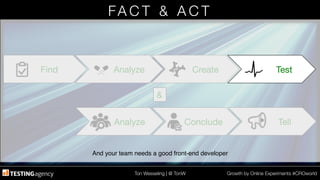 Ton Wesseling | @ TonW
 Growth by Online Experiments #CROworld
FA C T & A C T 
&
Tell
Conclude
Analyze
Test
Create
Analyze
Find
 Test
And your team needs a good front-end developer!
 