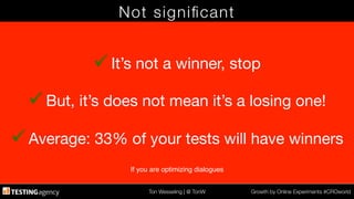 Ton Wesseling | @ TonW
 Growth by Online Experiments #CROworld
Not signiﬁcant
ü It’s not a winner, stop

ü But, it’s does not mean it’s a losing one!

ü Average: 33% of your tests will have winners
If you are optimizing dialogues!
 