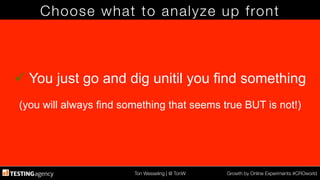 Ton Wesseling | @ TonW
 Growth by Online Experiments #CROworld
Choose what to analyze up front
ü You just go and dig unitil you find something
(you will always find something that seems true BUT is not!)
 