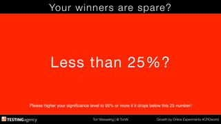Ton Wesseling | @ TonW
 Growth by Online Experiments #CROworld
Your winners are spare?
Less than 25%?
Please higher your signiﬁcance level to 95% or more if it drops below this 25 number!!
 