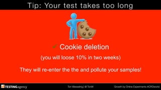 Ton Wesseling | @ TonW
 Growth by Online Experiments #CROworld
Tip: Your test takes too long
ü Cookie deletion
(you will loose 10% in two weeks)
They will re-enter the the and pollute your samples!
 