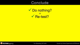 Ton Wesseling | @ TonW
 Growth by Online Experiments #CROworld
Conclude
ü Do nothing?
or
ü Re-test?
 