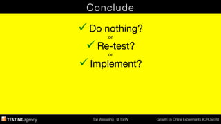 Ton Wesseling | @ TonW
 Growth by Online Experiments #CROworld
Conclude
ü Do nothing?
or
ü Re-test?
or
ü Implement?
 