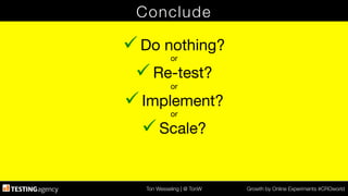 Ton Wesseling | @ TonW
 Growth by Online Experiments #CROworld
Conclude
ü Do nothing?
or
ü Re-test?
or
ü Implement?
or
ü Scale?
 