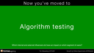 Ton Wesseling | @ TonW
 Growth by Online Experiments #CROworld
Now you’ve moved to
Algorithm testing
Which internal and external inﬂuencers do have an impact on which segment of users?!
 