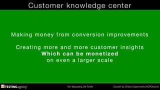 Ton Wesseling | @ TonW
 Growth by Online Experiments #CROworld
Customer knowledge center
Making money from conversion improvements

Creating more and more customer insights
Which can be monetized
on even a larger scale
 