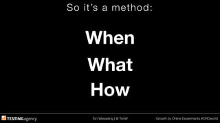 Ton Wesseling | @ TonW
 Growth by Online Experiments #CROworld
So it’s a method:
When
How
What
 