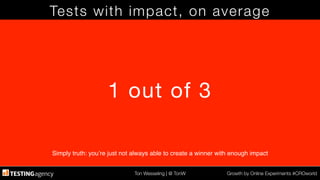 Ton Wesseling | @ TonW
 Growth by Online Experiments #CROworld
Tests with impact, on average
1 out of 3
Simply truth: you’re just not always able to create a winner with enough impact!
 