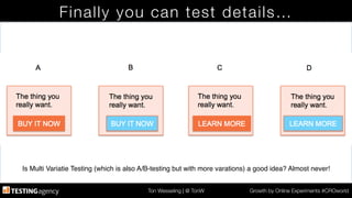 Ton Wesseling | @ TonW
 Growth by Online Experiments #CROworld
Finally you can test details…
Is Multi Variatie Testing (which is also A/B-testing but with more varations) a good idea? Almost never!!
 