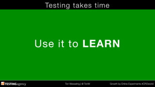 Ton Wesseling | @ TonW
 Growth by Online Experiments #CROworld
Testing takes time
Use it to LEARN
 