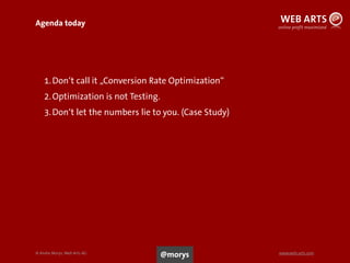 © Andre Morys, Web Arts AG www.web-arts.com
Agenda today
6
1.Don‘t call it „Conversion Rate Optimization“
2.Optimization is not Testing.
3.Don‘t let the numbers lie to you. (Case Study)
@morys
 