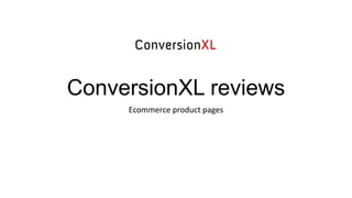 ConversionXL reviews
Ecommerce product pages
 