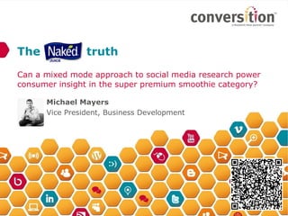 The             truth
Can a mixed mode approach to social media research power
consumer insight in the super premium smoothie category?

      Michael Mayers
      Vice President, Business Development
 