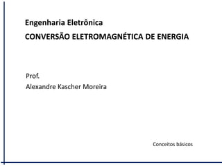 Engenharia Eletrônica
CONVERSÃO ELETROMAGNÉTICA DE ENERGIA
Prof.
Alexandre Kascher Moreira
Conceitos básicos
 