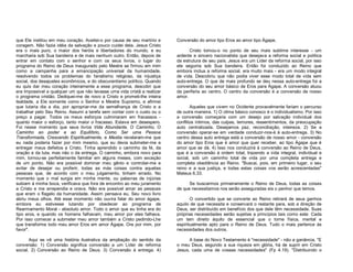 que Ele instilou em meu coração. Aceitei-o por causa de seu martírio e
coragem. Não fazia idéia da salvação e pouco cuidei dela. Jesus Cristo
era o mais puro, o maior dos heróis e libertadores do mundo, e eu
marcharia sob Sua bandeira e de mais nenhum outro. Então, depois de
entrar em contato com o senhor e com os seus livros, o lugar do
programa do Reino de Deus inaugurado pelo Mestre se firmou em mim
como a campanha para a emancipação universal da humanidade,
resolvendo todos os problemas do fanatismo religioso, da injustiça
social, dos desajustes econômicos, e do obscurantismo político. Quando
eu quis dar meu coração inteiramente a esse programa, descobri que
era impossível a qualquer um que não levasse uma vida cristã a realizar
o programa cristão. Dediquei-me de novo a Cristo e prometi-lhe inteira
lealdade, a Ele somente como o Senhor e Mestre Supremo, e afirmei
que lutaria dia a dia, por apropriar-me da semelhança de Cristo e a
trabalhar pelo Seu Reino. Assumi a tarefa sem contar com o custo ou o
preço a pagar. Todos os meus esforços culminaram em fracassos quanto maior o esforço, tanto maior o fracasso. Estava em desespero.
Foi nesse momento que seus livros Vida Abundante, O Caminho, O
Caminho ao poder e ao Equilíbrio, Como Ser uma Pessoa
Transformada, Crescendo Espiritualmente, e Mestia revelaram-me que
eu nada poderia fazer por mim mesmo, que eu devia submeter-me e
entregar meus defeitos a Cristo. Tinha aprendido o caminho da fé, da
oração e da luta, mas não o da entrega. O caminho, embora novo para
mim, tornou-se perfeitamente familiar em alguns meses, com exceção
de um ponto. Não era possível dominar meu gênio e controlar-me e
evitar de desejar ou proferir, todas as más coisas contra aquelas
pessoas que, de acordo com o meu julgamento, tinham errado. No
momento que o mal surgia em minha mente, ou palavras de injúrias
subiam à minha boca, verificava que fora de encontro ao meu juramento
a Cristo e me arrependia e orava. Não era possível amar as pessoas
que eram o flagelo da humanidade. Assim pensava eu. Seu novo livro
abriu meus olhos. Até esse momento não ouvira falar do amor ágape,
embora eu estivesse lutando por obedecer ao programa de
Rearmamento Moral - absoluto amor. Todo o amor que eu tinha era do
tipo eros, e quando os homens falhavam, meu amor por eles falhava.
Por isso comecei a submeter meu amor também a Cristo pedindo-Lhe
que transforme todo meu amor Eros em amor Ágape. Ore por mim, por
favor".

Conversão do amor tipo Eros ao amor tipo Ágape.

Aqui se vê uma história ilustrativa da ampliação do sentido da
conversão: 1) Conversão significa conversão a um Líder de reforma
social. 2) Conversão ao Reino de Deus. 3) Conversão à entrega. 4)

A base do Novo Testamento é "necessidade" - não a ganância. "E
o meu Deus, segundo a sua riqueza em glória, há de suprir em Cristo
Jesus, cada uma de vossas necessidades" (Fp 4.19). "Distribuindo o

Cristo tomou-o no ponto de seu mais sublime interesse - um
ardente e sincero nacionalista que desejava a reforma social e política
da estrutura de seu país. Jesus era um Líder da reforma social, por isso
ele seguiria sob Sua bandeira. Então foi conduzido ao Reino que
embora inclua a reforma social, era muito mais - era um modo integral
de vida. Descobriu que não podia viver esse modo total de vida sem
auto-entrega. O que de mais profundo se deu nessa auto-entrega foi a
conversão do seu amor básico de Eros para Ágape. A conversão atuou
da periferia ao centro. O centro da conversão é a conversão de nosso
amor.
Aqueles que vivem no Ocidente provavelmente fariam o percurso
de outra maneira. 1) O clima básico conosco é o individualismo. Por isso
a conversão começaria com um desejo por salvação individual dos
conflitos íntimos, das culpas, temores, ressentimentos, da preocupação
auto centralizada. Desejamos paz, reconciliação, inteireza. 2) Se a
conversão operar-se em verdade conduzir-nos-á à auto-entrega. 3) No
centro dessa auto entrega está a conversão de nosso amor - conversão
do amor tipo Eros que é amor que quer receber, ao tipo Ágape que é
amor que se dá. 4) Isso nos conduzirá à conversão ao Reino de Deus,
que é a conversão à ordem total, trazendo a vida integral, individual e
social, sob um caminho total de vida por uma completa entrega e
completa obediência ao Reino. "Buscai, pois, em primeiro lugar, o seu
reino e a sua justiça, e todas estas coisas vos serão acrescentadas"
Mateus 6.33.
Se buscarmos primeiramente o Reino de Deus, todas as coisas
de que necessitamos nos serão asseguradas eis o penhor que temos.
O convertido que se converte ao Reino retirará de seus ganhos
aquilo de que necessita e conservará o restante para, sob a direção de
Deus, ser distribuído em benefício dos que dele têm necessidade. Suas
próprias necessidades serão sujeitas a princípios tais como este: Cada
um tem direito àquilo de essencial que o torne física, mental e
espiritualmente apto para o Reino de Deus. Tudo o mais pertence às
necessidades dos outros.

 