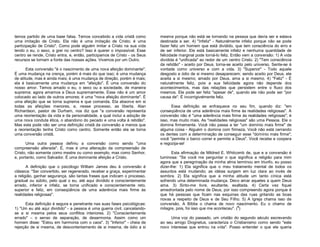 temos partido de uma base falsa. Temos concebido a vida cristã como
uma imitação de Cristo. Ela não é uma imitação de Cristo; é uma
participação de Cristo". Como pode alguém imitar a Cristo na sua vida
tendo o eu, o sexo, a grei no centro? Isso é querer o impossível. Esse
centro se rende, Cristo entra, e, então, participamos de Cristo - os Seus
recursos se tornam a fonte das nossas ações. Vivemos por um Outro.
Esta conversão "é o nascimento de uma nova afeição dominante".
É uma mudança na crença, porém é mais do que isso; é uma mudança
de atitude, mas é ainda mais; é uma mudança de direção, porém é mais;
ela é basicamente uma mudança em "afeição". É uma conversão do
nosso amor. Temos amado o eu, o sexo ou a sociedade, de maneira
suprema; agora amamos a Deus supremamente. Esse não é um amor
colocado ao lado de outros amores; é uma "nova afeição dominante". É
uma afeição que se torna suprema e que comanda. Ela absorve em si
todas as afeições menores, e, nesse processo, as liberta. Alan
Richardson, pastor de Durham, nos diz que "a conversão representa
uma reorientação da vida e da personalidade, a qual inclui a adoção de
uma nova conduta ética, o abandono do pecado e uma volta à retidão".
Mas esta pode não ser uma definição cristã da conversão a menos que
a reorientação tenha Cristo como centro. Somente então ela se torna
uma conversão cristã.
Uma outra pessoa definiu a conversão como sendo "uma
compreensão alterada". É, mas é uma alteração da compreensão de
Cristo, não somente como mestre ou como exemplo, mas como Senhor,
e, portanto, como Salvador. É uma dominante afeição a Cristo.
A definição que o psicólogo William James deu à conversão é
clássica: "Ser convertido, ser regenerado, receber a graça, experimentar
a religião, ganhar segurança, são tantas frases que indicam o processo,
gradual ou súbito, pelo qual o eu, até aqui dividido e conscientemente
errado, inferior e infeliz, se torna unificado e conscientemente reto,
superior e feliz, em conseqüência de uma aderência mais firme às
realidades religiosas".
Esta definição é segura e penetrante nas suas fases psicológicas:
1) "Um eu até aqui dividido" - a pessoa é uma guerra civil, cancelandose a si mesma pelos seus conflitos interiores. 2) "Conscientemente
errado" – o senso de separação, de desarmonia. Assim como um
homem disse: "Estou em harmonia com o caos". 3) "Inferior" - cheia de
rejeição de si mesma, de descontentamento de si mesma, de ódio a si

mesma porque não está se tornando na pessoa que devia ser e estava
destinada a ser. 4) "Infeliz" - Naturalmente infeliz porque não se pode
fazer feliz um homem que está dividido, que tem consciência do erro e
de ser inferior. Ele está basicamente infeliz e nenhuma quantidade de
felicidade marginal pode torná-lo feliz. Então vem a conversão: 1) A vida
dividida é "unificada" ao redor de um centro Cristo. 2) "Tem consciência
da retidão" - aceito por Deus, torna-se aceito pelo universo. Sente-se à
vontade como universo e com a vida. 3) "Superior" - Todo aquele
desgosto e ódio de si mesmo desaparecem; sendo aceito por Deus, ele
aceita a si mesmo; amado por Deus, ama a si mesmo. 4) "Feliz" - É
naturalmente feliz, pois a sua felicidade agora não depende dos
acontecimentos, mas das relações que persistem entre o fluxo dos
mesmos. Ele pode ser feliz "apesar de", quando ele não pode ser "por
causa de". É incorrigivelmente feliz.
Essa definição se enfraquece no seu fim, quando diz: "em
conseqüência de uma aderência mais firme às realidades religiosas". A
conversão não é "uma aderência mais firme às realidades religiosas"; é
isso, mas muito mais. As "realidades religiosas" são uma Pessoa. Ele o
domina firmemente. Você não passa a ter "um domínio mais firme" de
alguma coisa - Alguém o domina com firmeza. Você não está cerrando
os dentes com a determinação de conseguir esse "domínio mais firme";
você "permite o barco correr e permite a Deus". Você recebe e coopera
e regozija-se!
Esta afirmação de Mildred E. Whitcomb de, que e a conversão é
luminosa: "Se você me perguntar o que significa a religião para mim
agora que a peregrinação da minha alma terminou em triunfo, eu posso
dizer-lhe: 1) Ela significa que o meu tratamento mental de todos os
assuntos está mudando; as idéias surgem em luz clara ao invés de
sombra. 2) Ela significa que a minha atitude um tanto cínica está
sofrendo uma determinada mudança. Devo amar aqueles a quem Deus
ama. 3) Sinto-me livre, exultante, exaltada. 4) Certa vez fiquei
amedrontada pelo nome de Deus, por isso compreendo agora porque é
que há pessoas que ficam nas esquinas das ruas gritando as boas
novas a respeito de Deus e de Seu Filho. 5) A Igreja chama isso de
conversão. A Bíblia o chama de novo nascimento. Eu o chamo de
milagre, pois, foi isso que me aconteceu". (4)
Uma voz do passado, um cristão do segundo século escrevendo
ao seu amigo Diognetus, caracteriza o Cristianismo como sendo "este
novo interesse que entrou na vida". Posso entender o que ele queria

 