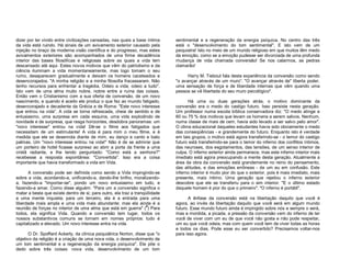 dizer por ter vivido entre civilizações cansadas, nas quais a base íntima
da vida está ruindo. Há sinais de um avivamento exterior causado pela
injeção no braço da moderna visão científica e do progresso, mas estes
avivamentos exteriores são acompanhados de uma firme decadência
interior das bases filosóficas e religiosas sobre as quais a vida tem
descansado até aqui. Estes novos motivos que vêm do patriotismo e da
ciência iluminam a vida momentaneamente, mas logo tomam o seu
rumo, desaparecem gradualmente e deixam os homens caceteados e
desencorajados. "A minha religião e a minha filosofia fracassaram. Não
tenho recursos para enfrentar a tragédia. Odeio a vida; odeio a tudo".
Isto vem de uma alma muito nobre, nobre entre a ruína das coisas.
Então vem o Cristianismo com a sua oferta de conversão, de um novo
nascimento, e quando é aceito ele produz o que fez ao mundo fatigado,
desencorajado e decadente da Grécia e de Roma: "Este novo interesse
que entrou na vida”. A vida se torna refrescada, cheia de sentido e de
entusiasmo, uma surpresa em cada esquina, uma vida explodindo de
novidade e de surpresa, que rasga horizontes, desdobra panoramas: um
"novo interesse" entrou na vida! Dê-se o filme aos fatigados que
necessitam de um estimulante! A vida é para mim o meu filme, e à
medida que ele se desenrola diante de mim, eu danço e canto e bato
palmas. Um "novo interesse entrou na vida!" Não é de se admirar que
um porteiro de hotel ficasse surpreso ao abrir a porta da frente a uma
cristã radiante, e lhe tendo perguntado: "Como está a senhora?"
recebesse a resposta espontânea: "Convertida". Isso era a coisa
importante que havia transformado a vida em Vida.
A conversão pode ser definida como sendo a Vida impingindo-se
sobre a vida, acordando-a, unificando-a, dando-lhe brilho, moralizandoa, fazendo-a "importar-se", pondo um novo entusiasmo em tudo, e
fazendo-a amar. Como disse alguém: "Para um a conversão significa o
matar a besta que existe dentro de si; para outro, ela traz a tranqüilidade
a uma mente inquieta; para um terceiro, ela é a entrada para uma
liberdade mais ampla e uma vida mais abundante; mas ela ainda é a
reunião de forças no interior de uma alma que está em guerra" (5) Para
todos, ela significa Vida. Quando a conversão tem lugar, todos os
nossos substantivos comuns se tornam em nomes próprios: tudo é
capitalizado e elevado. Um novo interesse entra na vida.
O Dr. Spoffard Ackerly, da clínica psiquiátrica Norton, disse que "o
objetivo da religião é a criação de uma nova vida, o desenvolvimento de
um tom sentimental e a regeneração da energia psíquica". Ele põe o
dedo sobre três coisas: nova vida, desenvolvimento de um tom

sentimental e a regeneração da energia psíquica. No centro das três
está o "desenvolvimento do tom sentimental". E isto vem de um
psiquiatra! Isto no meio de um mundo religioso em que muitos têm medo
da emoção, como se a emoção pudesse ser divorciada de uma profunda
mudança de vida chamada conversão! Se nos calarmos, as pedras
clamarão!
Harry M. Tiebout fala desta experiência da conversão como sendo
"o avançar através de um muro”. "O avançar através de" liberta poder,
uma sensação de força e de liberdade internas que vêm quando uma
pessoa se vê libertada do seu muro psicológico".
Há uma ou duas gerações atrás, o motivo dominante da
conversão era o medo do castigo futuro. Isso persiste nesta geração.
Um professor numa escola bíblica conservadora diz: "O medo atinge a
60 ou 75 % dos motivos que levam os homens a serem salvos. Nenhum,
numa classe de mais de cem, havia sido levado a ser salvo pelo amor".
O clima educacional daqueles estudantes havia sido obviamente o medo
das conseqüências - e grandemente do futuro. Enquanto isto é verdade
em tais grupos, o motivo está agora transferindo-se - o temor do castigo
futuro está transferindo-se para o temor do inferno dos conflitos íntimos,
das neuroses, dos esgotamentos, das tensões, de um senso interior de
culpa. O inferno exterior ainda permanece, mas este inferno interior mais
imediato está agora preocupando a mente desta geração. Atualmente a
área da obra da conversão está grandemente no reino do pensamento,
das atitudes, e das emoções errôneas - de um eu em confusão. Este
inferno interior é muito pior do que o exterior, pois é mais imediato, mais
presente, mais íntimo. Uma geração que rejeitou o inferno exterior
descobre que ele se transferiu para o sim interior. "E o último estado
daquele homem é pior do que o primeiro". "O inferno é portátil".
A ênfase da conversão está na libertação daquilo que você é
agora, ao invés da libertação daquilo que você será em algum mundo
futuro. Esse mundo futuro ainda é impingido sobre nós e sempre o será,
mas a mordida, a picada, a pressão da conversão vem do inferno de ter
você de viver com um eu de que você não gosta e não pode respeitar,
um eu que você odeia, mas com quem você tem de viver todas as horas
e todos os dias. Pode esse eu ser convertido? Precisamos voltar-nos
para isso agora.

 