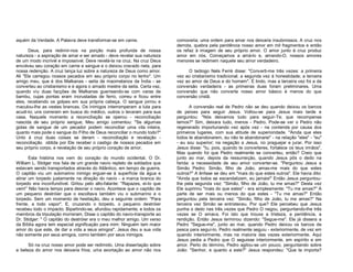 aquém da Verdade. A Palavra deve transformar-se em carne.
Deus, para redimir-nos na porção mais profunda de nossa
natureza - a aspiração de amar e ser amado - deve revelar sua natureza
de um modo incrível e impossível. Deve revelá-la na cruz. Na cruz Deus
envolveu seu coração em carne e sangue e o deixou cravado nela, para
nossa redenção. A cruz lança luz sobre a natureza de Deus como amor.
Ali "Ele carregou nossos pecados em seu próprio corpo no lenho". Um
amigo meu, que é dos Malkanas - seita de maometanos da Índia - se
converteu ao cristianismo e é agora o amado mestre da seita. Certa vez,
quando viu duas facções de Malkanas guerreando-se com varas de
bambu, cujas pontas eram incrustadas de ferro, correu e ficou entre
eles, recebendo os golpes em sua própria cabeça. O sangue jorrou e
maculou-lhe as vestes brancas. Os inimigos interromperam a luta para
acudi-lo; uns correram em busca do médico, outros o levaram para sua
casa. Naquele momento a reconciliação se operou - reconciliação
nascida de seu próprio sangue; Meu amigo comentou: "Se algumas
gotas de sangue de um pecador podem reconciliar uma vila inteira,
quanto mais pode o sangue do Filho de Deus reconciliar o mundo todo?"
Unto à cruz duas coisas se deram - reconciliação e revelação reconciliação obtida por Ele receber o castigo de nossos pecados em
seu próprio corpo, e revelação de seu próprio coração de amor.
Esta história nos vem do coração do mundo ocidental. O Dr.
William L. Stidger nos fala de um grande navio repleto de soldados que
estavam sendo transportados através do Atlântico, em tempo de guerra.
O capitão viu um submarino inimigo erguer-se à superfície da água e
atirar um torpedo justamente na direção do navio - a marca branca do
torpedo era inconfundível. Gritou pelo alto-falante: "Rapazes, ei-lo que
vem!” Não havia tempo para desviar o navio. Acontece que o capitão de
um pequeno destróier que o escoltava também viu o submarino e o
torpedo. Sem um momento de hesitação, deu a seguinte ordem: "Para
frente, a todo vapor". E, cruzando o torpedo, o pequeno destróier
recebeu todo o impacto. Bipartindo-se, afundou rapidamente, e todos os
membros da tripulação morreram. Disse o capitão do navio-transporte ao
Dr. Stidger: " O capitão do destróier era o meu melhor amigo. Um verso
da Bíblia agora tem especial significação para mim: Ninguém tem maior
amor do que este, de dar a vida a seus amigos". Jesus deu a sua vida
não somente por seus amigos, como também por seus inimigos.
Só na cruz nosso amor pode ser redimido. Uma dissertação sobre
a beleza do amor nos deixaria frios; uma exortação ao amor não nos

comoveria; uma ordem para amar nos deixaria insubmissos. A cruz nos
derrota, quebra pela penitência nosso amor em mil fragmentos e então
os refaz à imagem de seu próprio amor. O amor junto à cruz produz
amor em nós. Começamos a amá-lo e, amando-O, nossos amores
menores se redimem naquele seu amor verdadeiro.
O teólogo Nels Ferré disse: "Converti-me três vezes: a primeira
vez ao cristianismo tradicional; a segunda vez à honestidade; a terceira
vez ao amor de Deus e do homem". É lindo, mas a terceira vez foi a da
conversão verdadeira - as primeiras duas foram preliminares. Uma
conversão que não converte nosso amor básico é menos do que
conversão cristã.
A conversão real de Pedro não se deu quando deixou os barcos
de peixes para seguir Jesus. Voltou-se para Jesus mais tarde e
perguntou: "Nós deixamos tudo para seguir-Te; que recompensa
temos?" Sim, deixara tudo, menos - Pedro. Pode-se ver o Pedro não
regenerado importunando vez após vez - na contenda por causa dos
primeiros lugares, com sua atitude de superioridade. "Ainda que eles
todos te abandonarem, eu não te abandonarei" - na relação "eles" - "eu"
- eu sou superior; na negação a Jesus, no praguejar e jurar. Por isso
Jesus disse: "tu, pois, quando te converteres, fortalece os teus irmãos".
Mas quando foi que Pedro realmente se converteu, então? Creio que
junto ao mar, depois da ressurreição, quando Jesus pôs o dedo na
ferida: a necessidade de seu amor converter-se. "Perguntou Jesus a
Simão Pedro: Simão, filho de João, amas-me mais do que estes
outros?" A ênfase se deu em "mais do que estes outros". Ele havia dito:
"Ainda que todos se escandalizem, eu jamais!" Então Jesus perguntoulhe pela segunda vez: "Simão, filho de João, tu me amas?" Desta vez
Ele suprimiu "mais do que estes" - era simplesmente: "Tu me amas?" A
parte de ser mais ou menos do que estes - "Tu me amas?" Então
perguntou pela terceira vez: "Simão, filho de João, tu me amas?" Na
terceira vez Simão se entristeceu. Por que? Ele percebeu que Jesus
punha o dedo nas três vezes que Pedro O negou, perguntando-lhe três
vezes se O amava. Foi isto que trouxe a tristeza, a penitência, a
rendição. Então Jesus terminou dizendo: "Segue-me". Ele já dissera a
Pedro "Segue-me", junto ao mar, quando Pedro deixou os barcos de
pesca para seguí-lo. Pedro realmente seguiu - exteriormente, de vez em
quando interiormente, mas na maioria das vezes exteriormente. Aqui
Jesus pedia a Pedro que O seguisse interiormente, em espírito e em
amor. Perto do término, Pedro agitou-se um pouco, perguntando sobre
João: "Senhor, e quanto a este?" Jesus respondeu: "Que te importa?

 