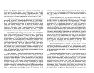 Oriente, e no Ocidente. O cristianismo nos assegura basicamente que
temos amor e atenção - Deus é amor. Platão disse: "O amor é para
quem ama." Mas o cristianismo diz que o amor é para todos - quem
ama, quem não ama, o bom, o mau. Deus não o ama porque você é
bom, mas porque Ele é amor. Ele pode não aprová-lo, mas Ele o ama.
O Dr. W. E. Sangster citou as palavras do cientista Laplace,
agonizante: "A ciência é simplesmente insignificante. Só o amor é real."
E o Dr. Sangster acrescentou: "A ciência em si está "descobrindo" o
amor, e um congresso internacional de saúde mental declarou que a
causa das doenças mentais é falta de amor. Os psicólogos infantis
declararam que não importa se a criança recebe ou não castigo
corporal; o que importa é que a criança receba amor. Os sociólogos
diagnosticam a delinqüência como carência de amor, e alguns
criminalistas vêem em sua falta uma das primeiras causas do crime."
De cada lado a vida converge para um ponto - amor. Isto é básico
e dele não se escapa. Portanto, o centro da conversão é a conversão do
amor. Quando nos entregamos a Cristo Ele toma nosso amor
atormentado, e o substitui por seu próprio amor. Veja o que diz o coronel
britânico Gardiner: "Eu me curei efetivamente do pecado da sexualidade,
ao qual estava preso tão fortemente, que achava que só poderia curarme com um tiro na cabeça, e todo o desejo e inclinação para isso foram
removidos inteiramente, como se eu fosse uma criança, e a tentação
não voltou até hoje." E uma testemunha acrescenta: "Ouvi
freqüentemente o coronel dizer como estava preso à impureza, antes de
seu contacto com a religião; mas assim que ele foi iluminado do alto,
sentiu o poder do Espírito Santo transformando sua natureza de um
modo tão maravilhoso, que sua santificação sob esse aspecto parecia
mais notável que em qualquer outro."
Buda sentia que a libertação do novo nascimento vem através da
libertação do desejo. "Apaga todo o desejo, mesmo o desejo de viver." O
cristianismo ensina que não se pode livrar do desejo, pois o desejo de
se livrar do desejo é desejo. O poder expulsivo de uma nova afeição
substitui os antigos desejos. A única maneira de se livrar de um desejo é
substituí-lo por outro mais elevado. Este desejo mais elevado é o amor
de Cristo. Através dEle "o amor de Deus é derramado em nossos
corações pelo Espírito Santo, que nos foi outorgado" (Rm 5.5). A
resposta cristã termina positivamente ao invés de negativamente, e esse
positivo é o que há de mais positivo, criativo no universo o amor. Como
disse um grande diplomata, há algum tempo: "O Cristianismo não é

renúncia, mas realização" Talvez isto possa ser dito deste- modo: É
renúncia num certo nível, para ser realização num nível mais elevado.
Mas o fim é realização - realização no que é mais elevado no universo, a
realização no amor.
Uma mulher italiana ouviu Deus lhe dizer: "Observe-Me e veja se
há alguma coisa além do Amor". Não O podemos ver em Deus, a não
ser que O vejamos na face de Jesus Cristo. Precisamos de Cristo para
ter certeza de que Deus é amor. O mais sublime em Deus é o mais
profundo em nós - a necessidade de amar e ser amado. Na França, no
tempo de Luís XIV, os teólogos discutiam se a língua primitiva era o
hebraico ou o grego. Decidiram fazer uma experiência. Tomaram duas
crianças e não falaram com elas nenhuma língua. Os teólogos queriam
ver que língua elas falariam, quando alcançassem a época de falar. Num
ano e meio ambas as crianças morreram - morreram por falta de amor!
Um médico se referiu a uma criança que não fora amada nos primeiros
três meses de sua vida. Não pôde fazer nada para salvá-la, apesar de a
criança não ter qualquer indisposição física. Ela morreu por falta de
amor. Um casal foi a um orfanato adotar uma criança. Um garoto atraiuos especialmente. Falaram sobre as coisas que lhe dariam - roupas,
brinquedos, uma casa bonita. Nenhuma dessas coisas parecia atrair
muito o garoto. Finalmente eles perguntaram: "O que você mais
deseja?" Ele respondeu: "Quero apenas alguém que me ame."(1)
Esse desejo por alguém que nos ame e de amar alguém é a coisa
mais profunda na vida, e a mais sublime em Deus. Portanto, o mais
profundo no homem e o mais elevado em Deus não entram em conflito coincidem. Ser convertido no amor é ser convertido no berço da alma. É
tornar-se verdadeiramente natural. Toda vinda a Jesus traz o sentimento
de regresso ao lar.
Se o amor é o mais elevado em Deus e o mais profundo em nós, é
também a coisa mais bela que existe em nosso planeta. Mathilde
Wrede, baronesa na Finlândia, filha de um governador de província,
recebeu educação aprimorada, adquiriu grande cultura, e tinha dom para
a música. Na sua adolescência, deixou-se possuir pela cruz e tornou-se
prisioneira de Cristo. Dedicou toda a sua vida aos prisioneiros da
Finlândia. Em seu próprio lar, vivia com a mesma alimentação que os
prisioneiros recebiam, e eles sabiam disso. Geralmente estava cansada,
e dizia a seu corpo: "Ó meu pobre corpo! Vamos tentar continuar. Até
agora você se mostrou obediente e paciente quando o amor o empurrou
ao trabalho. Muito obrigada. Sei que hoje você não me deixará em

 