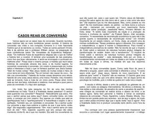 Capítulo V

CASOS REAIS DE CONVERSÃO
Vamos agora ver os casos reais de conversão. Quando reunidos,
suas histórias são as mais românticas jamais ouvidas. A história da
conversão nas vidas e nos corações humanos é a mais fascinante
história que já se escreveu ou contou. Todas as outras parecem triviais.
Não é de admirar que o professor William James, na preparação de
suas conferências sobre "As Variedades da Experiência Religiosa",
disse: "Os melhores frutos da experiência religiosa são o que de melhor
a história tem a mostrar. E lembrar uma sucessão de tais exemplos,
como tive que fazer ultimamente, é sentir-se encorajado e purificado em
melhores ares". Posso dizer o mesmo porque, à medida que reuni estas
histórias de conversão através dos anos, e de muitos lugares, fui
convertido novamente à conversão. Um orador é pressionado por muitos
lados e interesses a fazer o que os fariseus queriam que Jesus fizesse:
"falar de muitas coisas." Mas Jesus resistiu às muitas coisas e falou do
único tema em tons diferentes: "Se um homem não nascer de novo... Se
não vos converterdes." Falando de muitas coisas deixamos uma névoa,
falando de uma coisa Jesus deixou uma marca. Portanto, meu ministério
está se tornando mais e mais de um único ponto. Posso atirar minha
rede ao mar dos fatos, individuais e coletivos, mas sempre a puxo para a
praia da conversão. E o faço sem apologia.
Um hindu fez esta pergunta ao fim de uma das minhas
conferências na Índia: "Qual é a finalidade destas palestras? O senhor
está querendo nos converter?" Respondi: "Naturalmente que estou. Por
que o senhor pensa que estou aqui? Quero converter todos, em toda
parte, a começar por mim mesmo. Sou apenas um cristão que está se
aperfeiçoando mas o "aperfeiçoamento" é maravilhoso e espero ir até a
perfeição. Também sou um candidato à conversão. Se o senhor puder
me converter a algo mais sublime e melhor do que o que tenho, então
diga": Ele respondeu vagarosamente: "Sim, mas o senhor seria um osso
duro de roer." "Sim, respondi, suponho que sim, porque não estou
mantendo minha fé; ela é que me mantém. Ela está me convertendo do

que não quero ser, para o que quero ser. Chamo Jesus de Salvador,
porque Ele salva agora da vida como ela é, para a vida como ela deve
ser," Ele esperava que eu me desculpasse. Mas, como poderia eu me
calar? Se me mantivesse calado, as pedras - os fatos duros e comuns
da vida - clamariam por conversão, por novo nascimento. Numa
conferência sobre produção, Jawaharlal Nehru, Primeiro Ministro da
Índia, disse: "A tarefa mais importante da nação é a produção de
homens e mulheres de caráter." Jai Prakash Narain, líder socialista,
comentou: "A necessidade de reconstrução econômica no país não é tão
grande quanto a necessidade de reconstrução moraL" Um ministro
importante de um estado indiano, um hindu, disse, ao presidir uma de
minhas conferências: "Nosso problema agora é diferente. Era conseguir
a independência, e agora é manter a independência. Para manter a
independência precisamos de caráter. Não há dúvida de que o impacto
de Cristo sobre a estrutura da natureza humana produz milagres de
transformação de caráter. Assim nós a bendizemos." "O impacto de
Cristo sobre a estrutura da natureza humana produz milagres de
transformação de caráter” - esta declaração, feita por um hindu, é
constantemente corroborada em todas as idades e em todos os lugares,
em todas as raças e climas, na medida em que nos expomos
interiormente a Ele.
Não há duas conversões iguais. Como cada floco de neve é
diferente e singular, assim cada conversão é diferente e única. "O vento
sopra onde quer", disse Jesus, falando do novo nascimento. E as
palavras para "vento" e "Espírito" são as mesmas. O Espírito gera uma
nova criatura cada vez que uma alma renasce. Isto se ergue acima da
psicologia da multidão, pois o molde se quebra em cada nova criação.
A escola é infinita, desde o antro de perdição ao gabinete de um
pastor, com todos os estágios intermediários. De ébrios a diretores, de
más ações a más atitudes, de pecados da carne a pecados de espírito este milagre da conversão se realiza acima e abaixo da linha, e se
realiza agora. Seria fácil percorrer a história e tomar os exemplos
clássicos de conversão - Paulo, Agostinho, Lutero, Wesley, Moody. Vou
limitar-me em grande parte aos recentes - aos de aqui e agora, de modo
que o leitor possa encontrar algo que o ajude neste "aqui e agora". Pois
a finalidade deste livro é produzir conversão tanto dentro como fora da
igreja.
Vou começar com uma pessoa aparentemente impossível, que
encontra a conversão num lugar aparentemente impossível - o tráfego

 