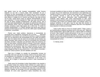 eles agirem como se não tivessem necessidades, então ficamos
sabendo de que têm a maioria delas. Eles necessitam de ver e
confessar as suas necessidades. De maneira que os vemos confessálas alegremente numa comunhão de confiança. Damos 4 ou 5 horas a
esta catarse. A reação de um membro que escutou isso pela primeira
vez foi esta: "Céus! temos todas as pessoas desmanteladas do país
aqui presentes?" A minha resposta foi: "Não, aqui está uma parte ruim
da vida da Igreja revelada honestamente". Na igreja comum, isso é
suprimido pela respeitabilidade, pelo desejo de parecermos melhores do
que realmente somos. Aqui nos Ashrams temos aprendido a sermos
simples, honestos e reais. Mas espere até o último dia: "A manhã do
coração transbordante", e o Senhor pensará que temos aqui todas as
pessoas transformadas do país. Pois de 95 a 98% saem transformadas
e radiantes - convertidas!
Parece que, neste prefácio, desviamos a necessidade de
conversão para o respeitável, começando com um hindu
altamente
respeitável, e terminando com uma fila de membros e líderes da igreja.
Será que nos desviamos das necessidades dos que estão arruinados?
Não, este livro estará cheio de casos de conversão dos arruinados nas
baixas camadas, tanto quanto de casos de convertidos dos arruinados
das altas camadas e daqueles que permeiam estes dois extremos em
todos os seus graus, incluindo jovens e crianças. Uma jovem, babando
de alegria por ter encontrado há pouco a experiência da conversão,
perguntou-me recentemente: "Não vai o senhor escrever um livro para
os jovens?" Ao que respondi: "Não estou certo se poderei fazê-lo. Isso
exige inteligência! Mas no meu próximo livro - o livro sobre a conversão levarei em conta os jovens". Ela saiu satisfeita com isso.
Este livro é dirigido na direção da necessidade humana da
conversão onde quer que ela se encontre: dentro e fora da igreja, entre
os respeitáveis e os miseráveis, os cristãos e os não cristãos, os moços
e os velhos, os intelectuais e os não intelectuais, os de moral e os
imorais; ele é dirigido à necessidade humana e essa necessidade é
universal.
Estes casos de conversões e estas observações a seu respeito e
as deduções tiradas dos mesmos foram colhidos em quase todos os
países e classes sociais do mundo durante um ministério evangelístico
durante mais de 50 anos. De maneira que esta não é uma discussão
abstrata a respeito da conversão e da sua necessidade teórica; é uma
revelação de como essa experiência opera maravilhas nas vidas

humanas mudadas em todos os climas, em todas as classes e em todas
as raças. Ela vai dos intelectuais, dos milionários e dos diplomatas aos
canibais da África e a todos os tipos entre esses dois extremos. O fato
da conversão somado a tudo na vida abre uma possibilidade
estonteante. Não somos destinados pela hereditariedade, pelo
ambiente, pelos hábitos, pelo nosso subconsciente ou pelo nosso
passado a permanecermos naquilo que somos. Podemos ser mudados,
convertidos, aqui e agora, em qualquer idade, com qualquer cultura, em
qualquer ambiente, e com seja o que for que haja sido reunido no
passado e seja qual for a mistura do presente. Deus tem uma resposta e
essa resposta é a oferta da conversão.
Certa mulher disse na "hora do coração aberto": "Estou quase a
ser transformada na espécie de pessoa que eu não quero ser". Alguns já
foram transformados, alguns estão para ser, e alguns estão na iminência
de serem. Mas ninguém precisa permanecer no que é ou no que está
para ser, pois a porta da mudança está aberta - conversão. E nenhuma
pessoa ou coisa pode impedi-la de entrar por essa porta, exceto se você
mesmo recusar a fazê-la. A conversão é a necessidade de Deus para a
necessidade do homem.
E. Stanley Jones

 