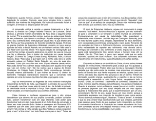 Testamento quando formos presos”. Todos foram batizados. Mas a
legislação foi anulada. Contudo, esse povo simples tinha o espírito
autêntico dos mártires da Antigüidade. Os frutos da conversão foram à
coragem, a firmeza e a alegria apesar de tudo!

coisas não cooperam para o bem em si mesma, mas Deus realiza o bem
em tudo com aqueles que O amam. Notem que não diz: "daqueles", mas
"com os que", é um esforço de cooperação. Deus e nós retiramos algum
bem de tudo que acontece, bom, mau ou indiferente.

A conversão unifica e acorda a pessoa totalmente e a faz ir
alhures. A diretora do Colégio Isabella Thobum, de Lucknow, Sarah
Chakko, a primeira mulher universitária da Ásia, disse o seguinte antes
de morrer: "Foi a oração que fez comigo, quando eu estava para desistir
de ser professora, que operou a mudança. Aquela entrega trouxe vida
junto. Sou a diretora desta instituição por causa dela." E que diretora era
ela! Tornou-se Vice-presidente do Concílio Mundial de Igrejas. O diretor
do grande Instituto de Agricultura Allahabad, pioneiro no novo avanço
agrícola da Índia, o doutor Azariah, era um homem confuso. Não sabia o
que fazer com sua vida. Disse: "Foi àquela oração de consagração que
o senhor fez comigo, enquanto estávamos no jardim da casa de meu pai
que fez a diferença. Sou o diretor da Instituição por causa daquela
oração". O diretor do Colégio Cristão Ewing, Allahabad, Índia, o doutor
Gideon, disse: "Não sabia o que fazer com a minha vida. Dei-a a Cristo
enquanto estava no Colégio Santo Estevão, em uma de suas pósreuniões. Cristo pôs sua mão em mim. Fiquei diferente desde então.
Não podia tornar-me o diretor dessa instituição sem aquela nova força
que veio em minha vida”. Ele me contou que a esposa do Diretor
Chatterjee, do Colégio Santo Estevão, Delhi, converteu-se, também,
naquela mesma pós-reunião. E que mulher se tornou! O diretor do
Seminário Teológico Saharanpore disse-me que a conversão nele
operada em uma de nossas reuniões fez dele o que agora o era.

O povo de Enterprise, Alabama, ergueu um monumento à praga
chamada "boll weevil". Arruinou-lhes todo o algodão, por isso voltaramse para o amendoim e se tornaram o centro mundial do amendoim.
Enriqueceram-se por causa da calamidade. Não suportaram a
calamidade, mas a usaram. Um líder leigo em Covington, Kentucky, jazia
no leito durante quatro anos, aleijado, dependendo de seus familiares,
com necessidades econômicas, amargurado e sem ajuda. Tomando de
um exemplar de Cristo e o Sofrimento Humano, compreendeu que não
tinha necessidade de suportar seu sofrimento, mas deveria usá-lo.
Entregou-se e também o seu sofrimento a Cristo, ergueu-se da cama e
agora está radiantemente feliz, sendo talvez o homem mais útil na
cidade. Ele diz: "Pois bem, o povo nem sequer nota que eu ando
inclinado, apoiado em duas muletas". Sua conversão converteu seus
impedimentos em instrumentos, suas dificuldades em portas abertas.

Aqui se mencionaram os dirigentes de cinco notáveis instituições
missionárias do Norte da Índia, que traçaram o princípio de sua carreira
à conversão, que lhes trouxe vida do caos à luz, da divisão à unidade,
da debilidade moral e espiritual à força. Sem aquela conversão eles
teriam anulado a si mesmos pelos seus conflitos interiores.
Estes homens e mulheres ergueram-se para o alto porque
descobriram que através de sua própria conversão, podiam converter
tudo, podiam transformar tudo em algo diferente. Este poder para
transformar tudo em algo mais elevado é um fruto direto da conversão, e
talvez seu mais precioso fruto. Notem a passagem em Romanos 8.28:
"Sabemos que em tudo Deus opera para o bem com aqueles que o
amam". Isto corrige a velha versão que dizia "todas as coisas cooperam
para o bem" e fá-la dizer: "em tudo Deus opera para o bem". Todas as

Enquanto eu falava a um auditório na China, vi uma pobre chinesa
aleijada em minha frente. Intimamente pedi a Deus que me ajudasse a
lhe dar uma mensagem. Porém, ela é que me deu a mensagem. Era tão
aleijada que não podia andar de muletas, mas empurrava um pequeno
banco de bambu em sua frente enquanto se retorcia, quase como um
verme, pela sala. Seu espírito fora por pouco o de um verme. Tinham-na
derrubado quando criança, quebrando-lhe a espinha e ela se tornou
amargurada e ressentida e, com língua ferina, vergasteava todo o
mundo. Então, se converteu - realmente se converteu. Despertou em
corpo, mente e espírito. Desejou ser professora, mas parecia irrealizável.
Quando a enviaram como professora, quase houve um motim, porque
as pessoas julgavam que seu corpo aleijado era um mau agouro.
Quando a missionária lhes pediu que a experimentassem por um ano,
concordaram. No fim do ano, quase houve um novo motim, porque a
missionária expressou sua intenção de transferi-la para outra escola.
"Nunca tivemos professora igual", disseram. "Todos a amam”. A verdade
é que ela era a maior força espiritual onde quer que andasse, ganhando
mais pessoas para Cristo do que qualquer outro missionário ou chinês.
A conversão transformou a frustração em messe abundante de fruto.
Sem conversão ela era uma aleijada mordaz e inútil; com a conversão
transformou-se numa possibilidade e num poder.

 