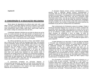Capítulo IX

A CONVERSÃO E A EDUCAÇÃO RELIGIOSA
Numa época de dependência da ciência para curar tudo o que
aflige o homem, a educação religiosa inclina-se a substituir a conversão
como uma experiência culminante. O que se tem a fazer é obter mais e
mais conhecimento sobre a Bíblia, sobre Deus, sobre Cristo, sobre as
leis morais e código de conduta para tudo sair bem.
A desilusão referente à eficácia da cura total da ciência que se faz
sentir em muitos domínios da vida está também se fazendo sentir no
que se refere à educação religiosa. Precisamos de conhecimento, pois
sem ele perecemos. À medida que mais e mais vemos a necessidade do
conhecimento, mais e mais sentimos as suas limitações.
Na ciência percebemos que ela é a força, mas também vemos
que a ciência não lhe dá a força de empregar essa força. Uma escolha
moral é necessária. Depois da guerra alguém falava sobre os prodígios
da ciência na catedral da Europa. Olhando para cima viu um rombo
provocado por uma bomba no forro e apontando disse: "Mas isto
também é ciência". A ciência construiu aquela catedral e a ciência
bombardeou-a. Num caso construtivamente e no outro de modo
destrutivo, de acordo com a motivação por trás da ciência. O que se
deve fazer com aquela força depende de uma escolha moral. A
descoberta da energia atômica é resultado de conhecimento prodigioso.
Conduz-nos a um dilema de moral , que faremos com tal energia? Na
extremidade de cada pedacinho de conhecimento, em qualquer esfera
existe uma escolha moral. Que farei com tal conhecimento? Em si
mesmo ele não é curador, a escolha moral é.
É preeminente verdadeiro em educação religiosa. O
conhecimento das Escrituras, de Deus, de Cristo, da lei moral não é em
si mesmo curador. A extremidade de todo esse conhecimento há uma
escolha, como relacionarei a mim mesmo com esse conhecimento?
Depende de uma escolha moral e espiritual.

A educação religiosa deveria conduzir inevitavelmente a uma
escolha moral e espiritual, deveria conduzir inevitavelmente à
conversão. Mas tem ela feito isto? Muito freqüentemente tem sido um
substituto da conversão. A conseqüência é que as igrejas estão cheias
de não-convertidos. Sabem sobre Deus, mas não O conhecem; estão
informados sobre Cristo, mas não se encontram transformados por Ele;
conhecem as leis morais, mas não têm poder de cumpri-las. Inquietação,
oposição, tentação vêm ao seu encontro e eles rolam como as "garrafas"
no jogo de boliche. Sua conduta é influenciada mais pelos costumes da
sociedade do que pelo seu conhecimento do Cristianismo.
Este conhecimento do Cristianismo carece de contágio. Criada à
sombra da educação religiosa que é um fim em si mesma, a pessoa não
convertida carece de contágio, pois raramente ou nunca se torna uma
testemunha. Seu conhecimento assemelha-se à luz do luar em vez de à
luz do sol brilhante, é pálido, anêmico, não criativo. Como resultado
deste processo de arrebanhar o povo na igreja, na base do
conhecimento, torna a igreja apenas um campo de evangelismo em vez
de uma força de evangelização. Por isso alguém escreve sobre o tópico,
"O maior campo missionário - a igreja" e "A conversão da igreja como o
passo seguinte".
A igreja japonesa é um caso típico. O nome de igreja em japonês
é "Choucai", que, literalmente traduzido é: "uma sociedade de ensino
religioso". O pastor se chama "Sensei", na tradução literal "o professor".
É totalmente baseado no conhecimento sobre, em vez de no
conhecimento de. Por isso a igreja japonesa está aflita com um
intelectualismo estéril. "Posso trazer o povo para a igreja, mas depois de
conseguir isto não sei como transformá-los em cristãos", lamenta um
pastor japonês em um de nossos Ashrams. Diante da oportunidade
evangelística mais surpreendente do mundo a igreja é o gargalo. Pode
apenas depender de seus processos de informação sobre Cristianismo
em vez de transformação em Cristo. Desde que falta à Igreja a força
transformadora, os seguidores somem.
Diz o Evangelho: "E a vida eterna é esta: que te conheçam a ti... e
a Jesus Cristo, a quem enviaste". "Conheçam a ti" não "sobre Ti".
Conhecer sobre Deus ou Cristo não salva, não dá a vida eterna, mas
conhecer a Cristo, sim. A diferença é profunda e decisiva. Não se pode
conhecer a Cristo por conhecimento sobre Cristo, pode-se conhecê-Lo
somente pela entrega total, pela fé e obediência a Ele. Só é possível
conhecê-Lo por conversão. "Conhecimento sobre" conduz a uma fé de

 