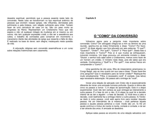 desastre espiritual, permitindo que a pessoa assente neste lado da
conversão. Neste caso se transformam no tipo espiritual anêmico de
pessoas que enchem nossas igrejas, não influentes, derrotadas pelo
sofrimento e pela tristeza, com religião suficiente para irritar. Tentam
fazer de uma caricatura de casa um lar. São um peso morto ao
progresso do Reino. Representam um Cristianismo fraco que não
espera e não vê qualquer milagre de mudança em si mesmo ou em
outros, não tem qualquer expressão cristã, a não ser a assistência aos
cultos, o trabalho de comissões para conservar em movimento o
mecanismo diante das atividades da igreja que ressente a falta do óleo.
É realizado na base do dever, sem alegria, inadequado nesta questão
de vida.
A educação religiosa sem conversão assemelha-se a um curso
sobre relações matrimoniais sem casamento.

Capítulo X

O "COMO" DA CONVERSÃO
Volvemos agora para a pergunta mais importante sobre
conversão: Como? Um advogado chegou-se a mim ao término de uma
reunião, apertou-me as mãos firmemente e disse: "Como? Por favor,
como?" Já disse alguém que fora educado por seis palavras: "O que?",
"Quando?", "Onde?", "Por quê?", "Como?" e "Para quê?". Desta lista a
mais importante é "Como?" Pois aí é que muitos se enfraquecem,
incluindo ministros. Um leigo procurou um eminente ministro e disse:
"Doutor, o senhor tudo sabe sobre o Cristianismo, menos como fazer de
um homem um cristão. O ministro nada disse, pois ele sabia que era
verdade. Conhecemos o ”Quê?”e o "Por quê?", mas somos fracos em
compreender o "Como?”.
Uma garotinha de oito anos, filha de missionários americanos no
Congo Belga, veio ao meu quarto em sua casa e disse: "Posso fazer-lhe
uma pergunta? Que é necessário para se tornar cristão?" Repliquei-lhe
muito simplesmente: "Filha, é necessário você". É verdade, mas talvez
seja necessária elaboração. Há passos até a entrega de "você".
Iniciar uma relação de salvação com Cristo não é essencialmente
diferente de iniciar uma amizade humana profunda. Quanto à última são
cinco os passos a tomar: 1) A etapa da aproximação. Esta é a etapa
experimental. Você não tem certeza se quer entregar-se inteiramente a
outra pessoa. É a fase do sim e não. 2) A etapa na qual há a decisão
interior de se dar a alguém - a fase da decisão. 3) Você leva a cabo a
decisão, você realmente faz a entrega interior a outra pessoa. 4) Tendose dado à outra pessoa, você está agora livre para receber daquela
pessoa. Há um intercâmbio de si mesmos - você pertence àquela
pessoa e aquela pessoa pertence a você. Vocês são um. 5) Há um
ajuste contínuo e mútuo de mente à mente, vontade à vontade, e de ser
a ser através dos anos. A amizade se desdobra.
Aplique estes passos ao encontro de uma relação salvadora com

 