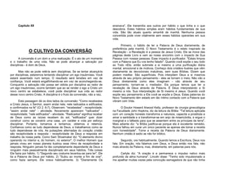 Capítulo XII

O CULTIVO DA CONVERSÃO
A conversão é um dom e uma realização. É o ato de um momento
e o trabalho de uma vida. Não se pode alcançar a salvação por
disciplinas - é dom de Deus.
Mas não se pode retê-la sem disciplinas. Se se tentar alcançá-la
por disciplinas, estaremos tentando disciplinar um ego insubmisso. Você
estará assentado num tempo. O resultado será tensões em vez de
confiança. Você estará engalfinhando-se em vez de aconchegando-se.
Conquanto a salvação não possa ser obtida por disciplina ao redor de
um ego insubmisso, ocorre também que ao se render o ego a Cristo um
novo centro se estabelece, você pode disciplinar sua vida ao redor
desse novo centro Cristo. A disciplina é o fruto da conversão, não a raiz.
Esta passagem dá os dois lados da conversão: "Como recebestes
a Cristo Jesus, o Senhor, assim andai nele, nele radicados e edificados,
e confirmados na fé" (Cl 2. 6-7). Observem: "recebestes" - receptividade;
"assim andai nele" - atividade. Novamente aparecem "radicados" receptividade; "nele edificados" - atividade. "Radicados" significa receber
de Deus como as raízes recebem do sol; "edificados" quer dizer
construir como se constrói uma casa, um caráter e vida por esforço
disciplinar. Portanto, tomamos e tentamos; obtemos e retemos.
Confiamos como se tudo dependesse de Deus, e trabalhamos como se
tudo dependesse de nós. As pulsações alternadas do coração cristão
são receptividade e resposta - receptividade de Deus a resposta em
trabalho da nossa parte. Como Sam Shoemaker diz: "O elemento divino
operando no interior e, do homem, no exterior". O melhor Homem que
jamais viveu em nosso planeta ilustrou esse ritmo de receptividade e
resposta. Ninguém jamais foi tão completamente dependente de Deus e
ninguém mais pessoalmente disciplinado em seus hábitos. Três coisas
Ele fazia por hábito. 1) "Segundo seu costume levantou-se para ler". Ele
lia a Palavra de Deus por hábito. 2) "Subiu ao monte a fim de orar",
como fazia sempre. Ele orava habitualmente. 3) "Diariamente Os

ensinava".
descobria.
vida. São
convertida
vida.

Ele transmitia aos outros por hábito o que tinha e o que
Estes hábitos simples eram hábitos fundamentais de sua
tão atuais quanto amanhã de manhã. Nenhuma pessoa
pode viver vitalmente sem esses hábitos operantes em sua

Primeiro, o hábito de ler a Palavra de Deus diariamente, de
preferência pela manhã. O Novo Testamento é o relato inspirado da
Revelação - a Revelação é a pessoa de Jesus Cristo. Ele se move das
páginas deste Livro e vem ao nosso encontro com o impacto de Sua
Pessoa com nossas pessoas. Esse impacto é purificador. "Estais limpos
com a Palavra que Eu vos tenho falado". Quando você expõe o seu todo
ao Todo nEle, então submete a si mesmo a uma purificação diária
mental, emocional e de motivos. Conheço dois cristãos ilustres que vêm
diariamente às devocionais matutinas, sem suas Bíblias. Dizem que
podem meditar. São superficiais. Pois interpõem Deus a si mesmos
através de seu próprio pensamento - eles se tornam o meio. Não vão a
Deus diretamente como eles imaginam - vão através de seu
pensamento; tornam-se o mediador. Eis porque temos que ter a
revelação de Deus através da Palavra. É Deus interpretando a Si
mesmo a nós. Sua interpretação de Si mesmo é Jesus. Quando você
expõe seu pensamento a Ele você se expõe a Deus. Estas palavras do
Novo Testamento têm estado em tão íntimo contacto com a Palavra que
vibram com Vida.
O Doutor Howard Atwood Kelly, professor de cirurgia ginecológica
na Faculdade John Hopkins, diz da leitura da Bíblia: "Tal leitura aplicada
com um coração honesto transforma a natureza, capacita a prostituta a
amar a santidade e a transformar-se em anjo de misericórdia, e ergue o
marginal e o bêbedo para que se assentem entre os príncipes da terra".
Mais adiante diz: "a Bíblia justifica-se porque ela é excelente remédio.
Nunca falhou em curar um único paciente se apenas ele tomar a receita
com honestidade". Tome a receita da Palavra de Deus diariamente.
Nenhum cristão é sadio se não for bíblico.
Segundo, ore habitualmente. Quando lemos a Escritura, Deus nos
fala. Em oração, nós falamos com Deus, e Deus então nos fala, não
mais através da Palavra, mas, diretamente, em palavras para nós.
Carlyle diz: "A oração é e permanece o impulso nativo mais
profundo da alma humana". Lincoln disse: "Tenho sido impulsionado a
me ajoelhar muitas vezes pela convicção esmagadora de que não tinha

 