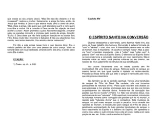 que orasse ao seu próprio Jeová. "Mas Ele está tão distante e é tão
impessoal!", replicou a mulher. Sabiamente, a amiga lhe falou, então, de
Jesus que revelou a Deus e que estava muito perto e cheio de amor.
"Mas, disse a amiga, não quero que você abandone sua fé e nem quero
impor-lhe a minha. Vá e consulte a Deus se ele faz objeção de você
aceitar a Cristo". Assim prometeu a judia. Na manhã seguinte, a mulher
subiu as escadas correndo e irrompeu pelo quarto da amiga, dizendo:
"Eu fiz. E Deus disse que não faria qualquer objeção em eu aceitar Seu
Filho. Estou muito feliz. Encontrei o Salvador. E não vou abandonar meu
marido, nem tentar destruí-lo. Vou amá-lo e tentar restaurá-lo".
Foi dito a esta amiga nessa hora o que deveria dizer. Era o
método perfeito de lidar com uma pessoa de outra crença. Você se
tornará hábil com Sua habilidade, amando como Ele ama, e sendo sábio
como Ele é sábio.
CITAÇÃO:

Capítulo XIV

O ESPÍRITO SANTO NA CONVERSÃO
Quando destacamos a conversão, como fizemos neste livro, soa
como se fosse trabalho dos homens. Conversão é palavra formada de
"cum" e "vertere" – virar, virar com. A intensidade parece estar na volta
do homem. Isso é importante. "A escolha é sempre nossa". Mas a palavra "com" é também importante - não é "voltar", mas "voltar com". A
palavra "com" nos leva ao Espírito Santo. O elemento do Espírito Santo
na conversão torna a conversão realmente um novo nascimento. Não é
bastante voltar ao redor, você precisa voltar-se no seu interior, ser
nascido de novo justamente na estrutura de sua constituição.

1) Oreen, op. cit., p. 246.
Isto ocorre fisicamente com os bebês quando têm Rh
incompatível. Há uma troca de sangue. Retira-se parte do sangue ao
mesmo tempo em que igual quantia é injetada no recém-nascido.
Procede-se dessa forma até que todo o sangue é removido pelo novo,
que não provoca desordens.
Isto também se dá no sentido espiritual. Ternos uma transfusão
de sangue do Filho de Deus. Na verdade, nós nos tornamos
participantes da natureza divina. "Pelas quais nos têm sido doadas as
suas preciosas e mui grandes promessas para que por elas vos torneis
co-participantes da natureza divina, livrando-nos da corrupção das
paixões que há no mundo" 2 Pedro 1.4. Não nos tornamos Deus, mas
participamos de sua "natureza". O Rh espiritual incompatível, introduzido
na natureza humana coma "corrupção das paixões que há no mundo", é
reposto pela "natureza divina" que é compatível. Esta mudança de
sangue, no qual nosso sangue corrupto e pecador, vindo através das
"paixões do mundo", é trocado pelo puro sangue do Filho de Deus, é
geralmente acompanhado de duas grandes transfusões de sangue: o
novo nascimento do Espírito e o batismo do Espírito. Um apresenta a
você a nova vida e o outro introduz nova vida em você, instila-a em cada
porção de seu ser. Então, você se enche do Espírito.

 