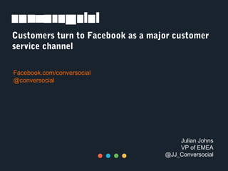 Customers turn to Facebook as a major customer
service channel
Facebook.com/conversocial
@conversocial
Julian Johns
VP of EMEA
@JJ_Conversocial
 