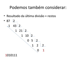 Podemos também considerar:
• Resultado da última divisão + restos
• 87 2
   1 43 2
        1 21 2
            1 10 2
                0 5 2
                    1 2 2
                        0 1
 1010111
 