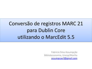 Conversão de registros MARC 21 para Dublin Core utilizando o MarcEdit 5.5  Fabrício Silva Assumpção Biblioteconomia, Unesp/Marília assumpcao.f@gmail.com 