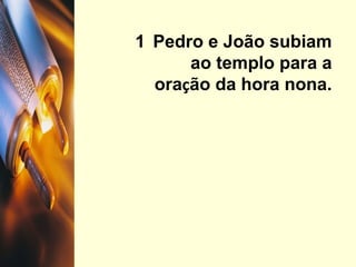 1  Pedro e João subiam ao templo para a ora ç ão da hora nona. 