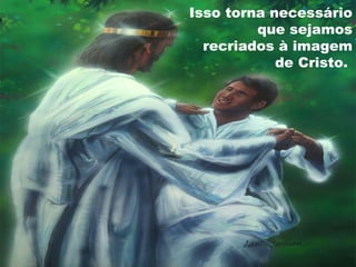 Isso torna necessário
que sejamos
recriados à imagem
de Cristo.
 