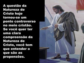 A questão da
Natureza de
Cristo hoje
tornou-se um
ponto controverso
no meio cristão.
Se você quer ter
uma clara
compreensão da
Natureza de
Cristo, você tem
que entender o
que são as
propensões.
 