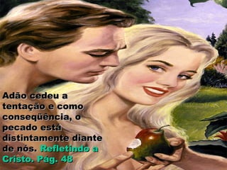 Adão cedeu aAdão cedeu a
tentação e comotentação e como
conseqüência, oconseqüência, o
pecado estápecado está
distintamente diantedistintamente diante
de nós.de nós. Refletindo aRefletindo a
Cristo. Pág. 48Cristo. Pág. 48
 