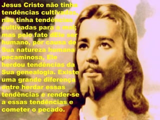 Jesus Cristo não tinha
tendências cultivadas,
não tinha tendências
cultivadas para o mal;
mas pelo fato dEle ser
humano, por causa de
Sua natureza humana
pecaminosa, Ele
herdou tendências da
Sua genealogia. Existe
uma grande diferença
entre herdar essas
tendências e render-se
a essas tendências e
cometer o pecado.
 