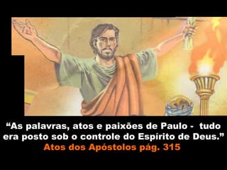 “As palavras, atos e paixões de Paulo - tudo
era posto sob o controle do Espírito de Deus.”
Atos dos Apóstolos pág. 315Atos dos Apóstolos pág. 315
 