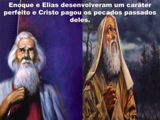 Enoque e Elias desenvolveram um caráter
perfeito e Cristo pagou os pecados passados
deles.
 