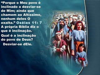 “Porque o Meu povo é
inclinado a desviar-se
de Mim; ainda que
chamem ao Altíssimo,
nenhum deles O
exalta.” Oséias 11: 7
A própria Bíblia diz o
que é inclinação.
Qual é a inclinação
do povo de Deus?
Desviar-se dEle.
 