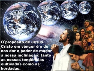 O propósito de Jesus
Cristo em vencer é o de
nos dar o poder de mudar
a nossa inclinação: tanto
as nossas tendências
cultivadas como as
herdadas.
 
