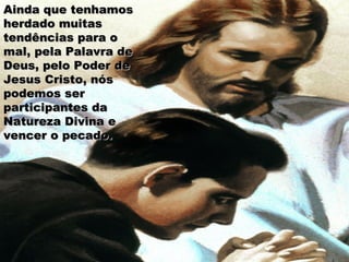 Ainda que tenhamosAinda que tenhamos
herdado muitasherdado muitas
tendências para otendências para o
mal, pela Palavra demal, pela Palavra de
Deus, pelo Poder deDeus, pelo Poder de
Jesus Cristo, nósJesus Cristo, nós
podemos serpodemos ser
participantes daparticipantes da
Natureza Divina eNatureza Divina e
vencer o pecado.vencer o pecado.
 